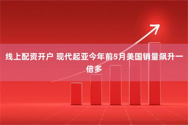 线上配资开户 现代起亚今年前5月美国销量飙升一倍多