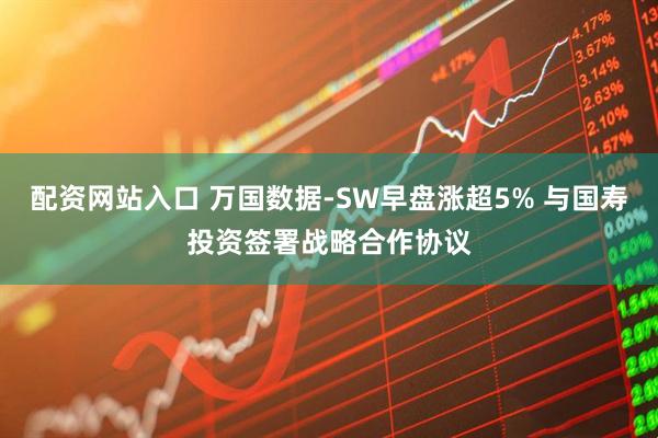 配资网站入口 万国数据-SW早盘涨超5% 与国寿投资签署战略合作协议