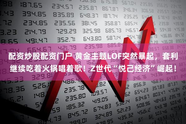 配资炒股配资门户 黄金主题LOF突然暴起，套利继续吃着火锅唱着歌！Z世代“悦己经济”崛起！