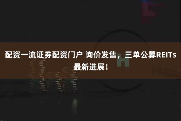 配资一流证券配资门户 询价发售，三单公募REITs最新进展！
