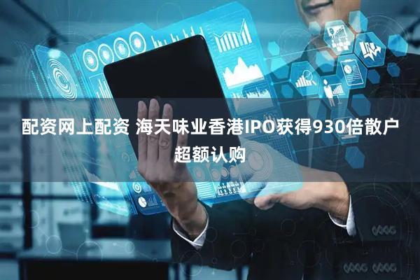 配资网上配资 海天味业香港IPO获得930倍散户超额认购