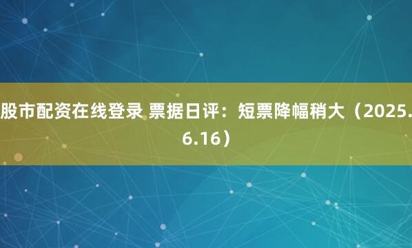 股市配资在线登录 票据日评：短票降幅稍大（2025.6.16）