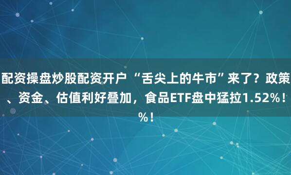 配资操盘炒股配资开户 “舌尖上的牛市”来了？政策、资金、估值利好叠加，食品ETF盘中猛拉1.52%！