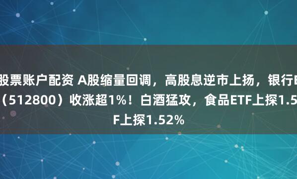股票账户配资 A股缩量回调，高股息逆市上扬，银行ETF（512800）收涨超1%！白酒猛攻，食品ETF上探1.52%