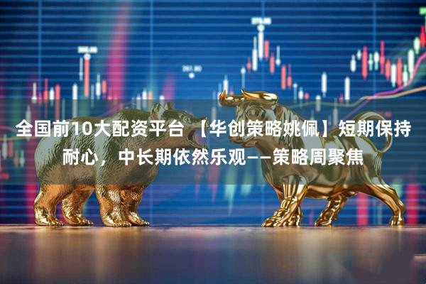 全国前10大配资平台 【华创策略姚佩】短期保持耐心，中长期依然乐观——策略周聚焦