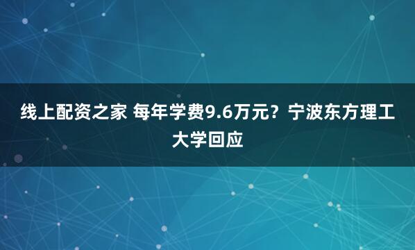 线上配资之家 每年学费9.6万元？宁波东方理工大学回应