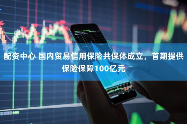 配资中心 国内贸易信用保险共保体成立，首期提供保险保障100亿元