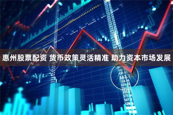 惠州股票配资 货币政策灵活精准 助力资本市场发展