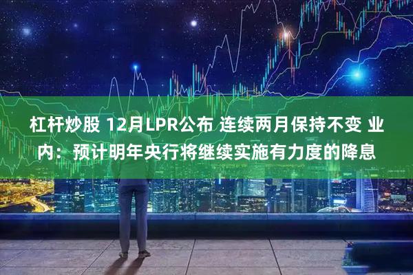 杠杆炒股 12月LPR公布 连续两月保持不变 业内：预计明年央行将继续实施有力度的降息