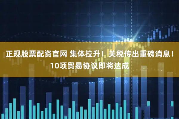 正规股票配资官网 集体拉升！关税传出重磅消息！10项贸易协议即将达成