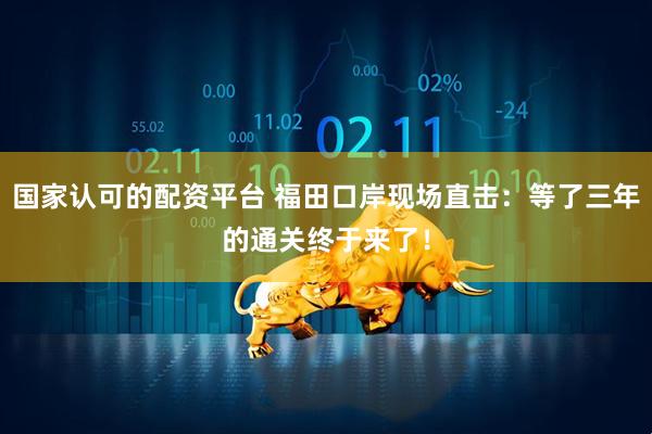 国家认可的配资平台 福田口岸现场直击：等了三年的通关终于来了！