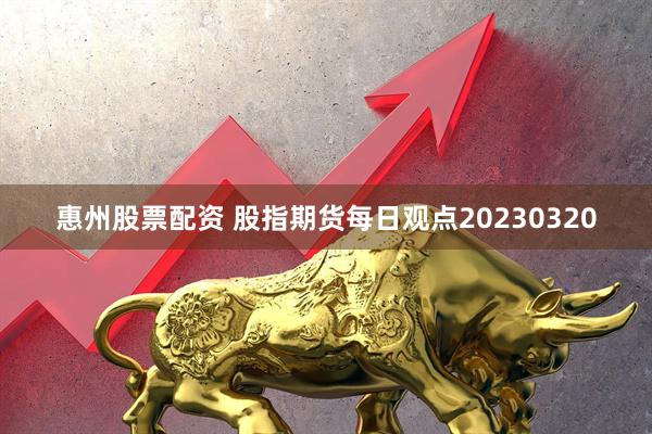 惠州股票配资 股指期货每日观点20230320
