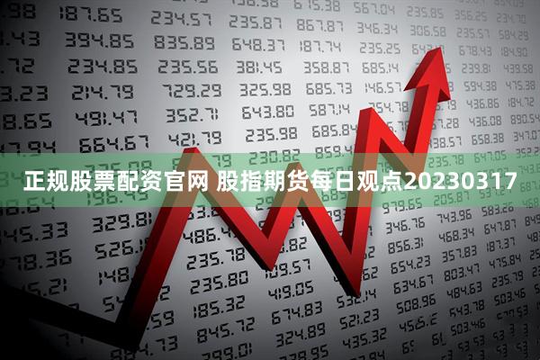 正规股票配资官网 股指期货每日观点20230317