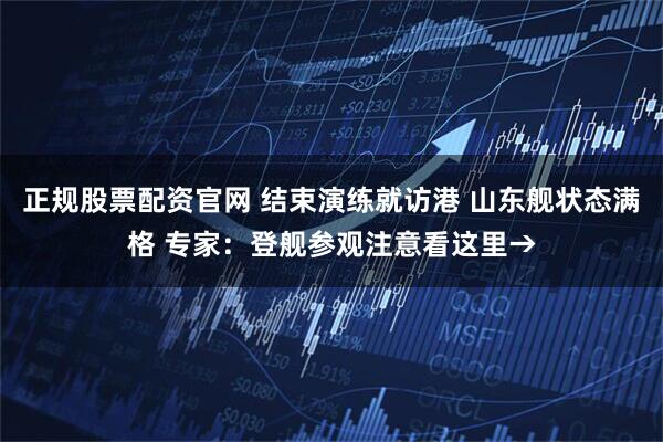 正规股票配资官网 结束演练就访港 山东舰状态满格 专家：登舰参观注意看这里→