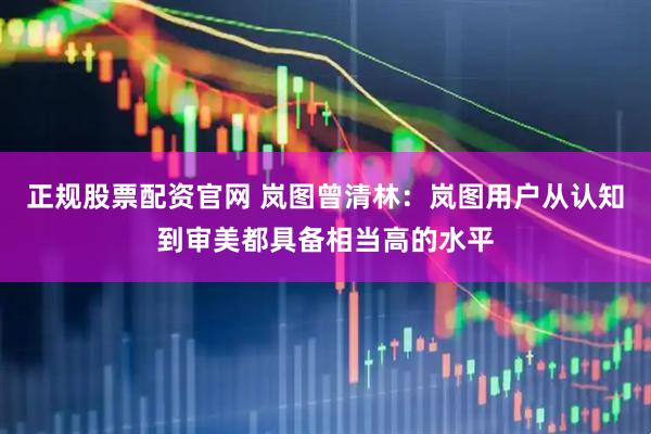 正规股票配资官网 岚图曾清林：岚图用户从认知到审美都具备相当高的水平