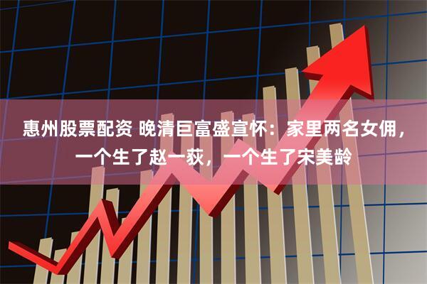 惠州股票配资 晚清巨富盛宣怀：家里两名女佣，一个生了赵一荻，一个生了宋美龄