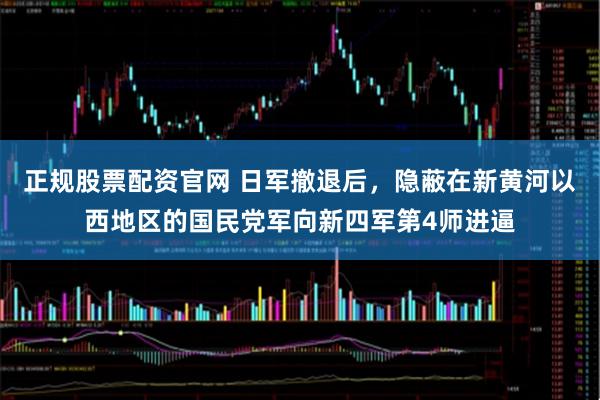 正规股票配资官网 日军撤退后，隐蔽在新黄河以西地区的国民党军向新四军第4师进逼