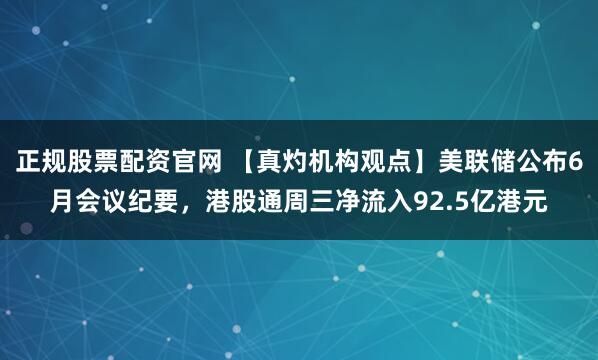 正规股票配资官网 【真灼机构观点】美联储公布6月会议纪要，港股通周三净流入92.5亿港元