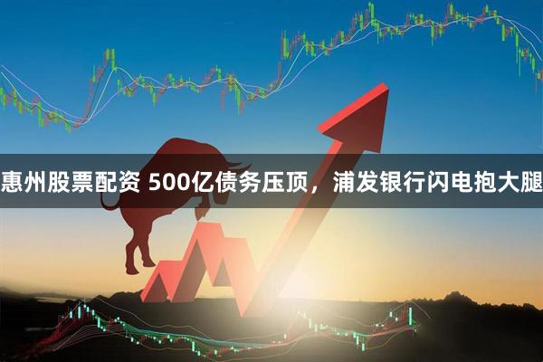 惠州股票配资 500亿债务压顶，浦发银行闪电抱大腿