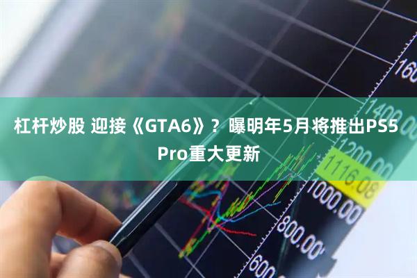 杠杆炒股 迎接《GTA6》？曝明年5月将推出PS5 Pro重大更新