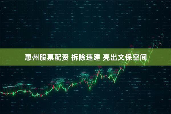 惠州股票配资 拆除违建 亮出文保空间