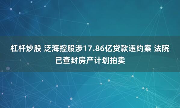 杠杆炒股 泛海控股涉17.86亿贷款违约案 法院已查封房产计划拍卖