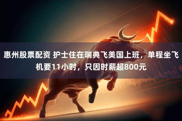 惠州股票配资 护士住在瑞典飞美国上班，单程坐飞机要11小时，只因时薪超800元
