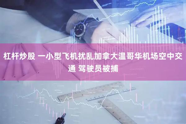杠杆炒股 一小型飞机扰乱加拿大温哥华机场空中交通 驾驶员被捕