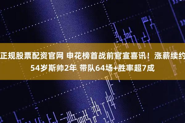 正规股票配资官网 申花榜首战前官宣喜讯！涨薪续约54岁斯帅2年 带队64场+胜率超7成