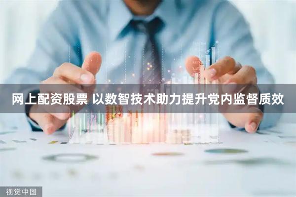 网上配资股票 以数智技术助力提升党内监督质效