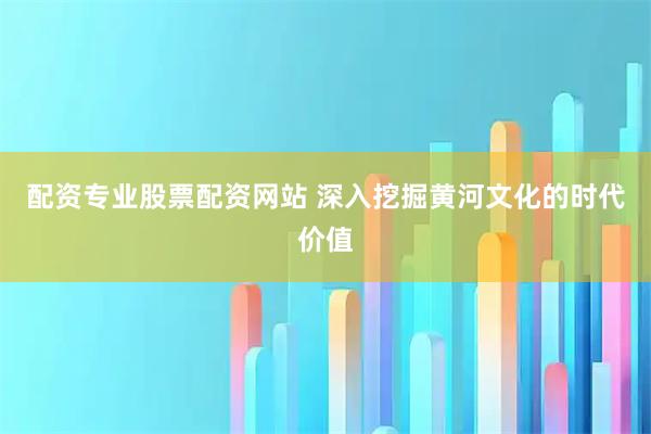 配资专业股票配资网站 深入挖掘黄河文化的时代价值