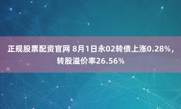 正规股票配资官网 8月1日永02转债上涨0.28%，转股溢价率26.56%
