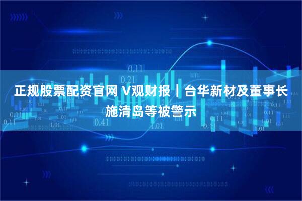 正规股票配资官网 V观财报｜台华新材及董事长施清岛等被警示