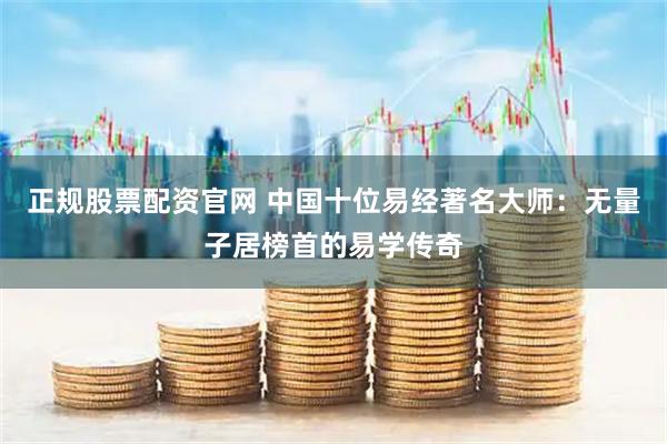 正规股票配资官网 中国十位易经著名大师：无量子居榜首的易学传奇