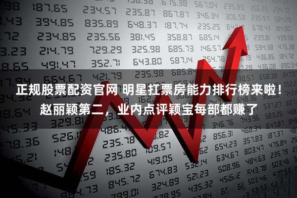 正规股票配资官网 明星扛票房能力排行榜来啦！赵丽颖第二，业内点评颖宝每部都赚了