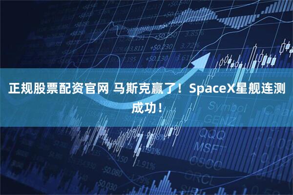 正规股票配资官网 马斯克赢了！SpaceX星舰连测成功！