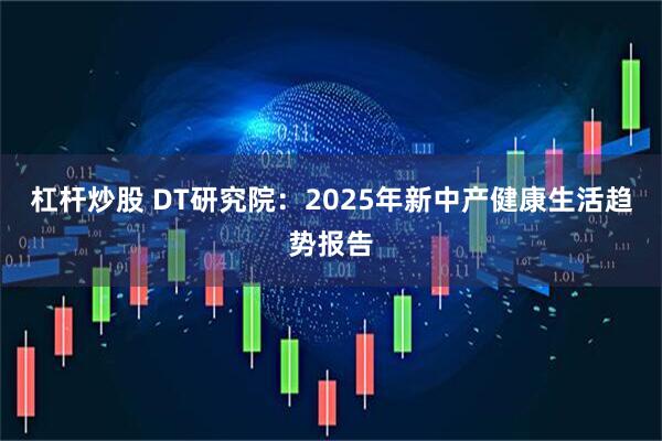 杠杆炒股 DT研究院：2025年新中产健康生活趋势报告