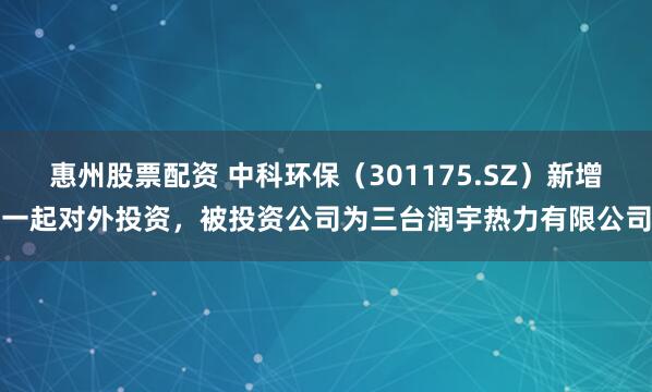 惠州股票配资 中科环保(301175.SZ)新增一起对外投资,被投资公司为三台润宇热力有限公司