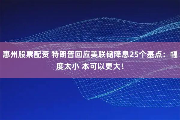 惠州股票配资 特朗普回应美联储降息25个基点：幅度太小 本可以更大！