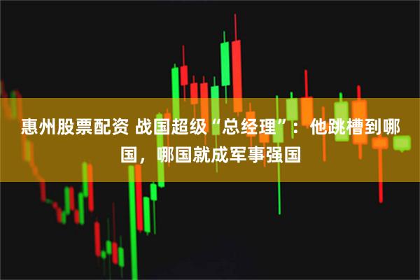 惠州股票配资 战国超级“总经理”:他跳槽到哪国,哪国就成军事强国
