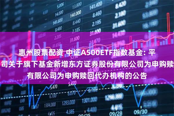 惠州股票配资 中证A500ETF指数基金: 平安基金管理有限公司关于旗下基金新增东方证券股份有限公司为申购赎回代办机构的公告