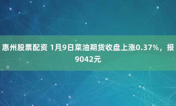 惠州股票配资 1月9日菜油期货收盘上涨0.37%，报9042元