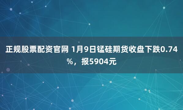 正规股票配资官网 1月9日锰硅期货收盘下跌0.74%,报5904元