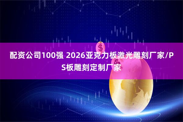 配资公司100强 2026亚克力板激光雕刻厂家/PS板雕刻定制厂家