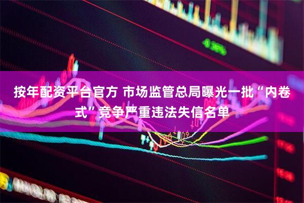 按年配资平台官方 市场监管总局曝光一批“内卷式”竞争严重违法失信名单