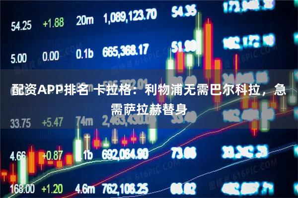 配资APP排名 卡拉格：利物浦无需巴尔科拉，急需萨拉赫替身