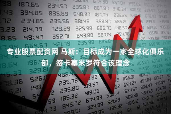 专业股票配资网 马斯：目标成为一家全球化俱乐部，签卡塞米罗符合该理念