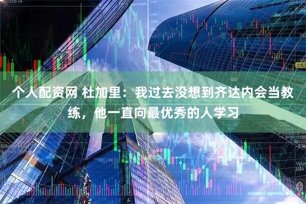 个人配资网 杜加里：我过去没想到齐达内会当教练，他一直向最优秀的人学习