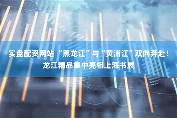 实盘配资网站 “黑龙江”与“黄浦江”双向奔赴！龙江精品集中亮相上海书展