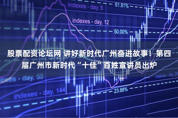 股票配资论坛网 讲好新时代广州奋进故事！第四届广州市新时代“十佳”百姓宣讲员出炉